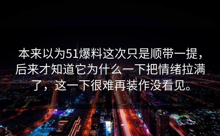 本来以为51爆料这次只是顺带一提，后来才知道它为什么一下把情绪拉满了，这一下很难再装作没看见。-第1张图片-吃瓜爆料51 - 高清明星黑料放送