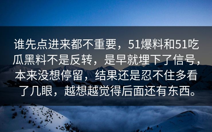 谁先点进来都不重要，51爆料和51吃瓜黑料不是反转，是早就埋下了信号，本来没想停留，结果还是忍不住多看了几眼，越想越觉得后面还有东西。-第1张图片-吃瓜爆料51 - 高清明星黑料放送
