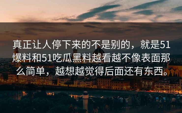 真正让人停下来的不是别的，就是51爆料和51吃瓜黑料越看越不像表面那么简单，越想越觉得后面还有东西。-第1张图片-吃瓜爆料51 - 高清明星黑料放送