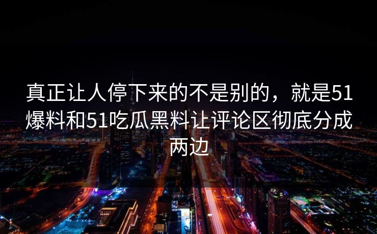 真正让人停下来的不是别的，就是51爆料和51吃瓜黑料让评论区彻底分成两边-第1张图片-吃瓜爆料51 - 高清明星黑料放送