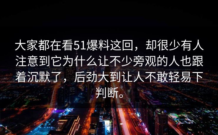 大家都在看51爆料这回，却很少有人注意到它为什么让不少旁观的人也跟着沉默了，后劲大到让人不敢轻易下判断。-第1张图片-吃瓜爆料51 - 高清明星黑料放送