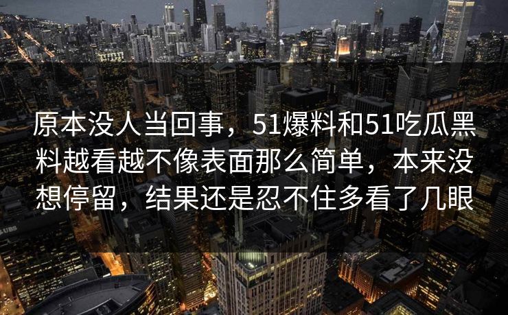 原本没人当回事，51爆料和51吃瓜黑料越看越不像表面那么简单，本来没想停留，结果还是忍不住多看了几眼-第1张图片-吃瓜爆料51 - 高清明星黑料放送