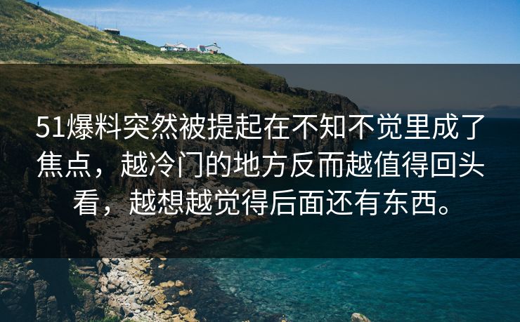 51爆料突然被提起在不知不觉里成了焦点，越冷门的地方反而越值得回头看，越想越觉得后面还有东西。-第1张图片-吃瓜爆料51 - 高清明星黑料放送