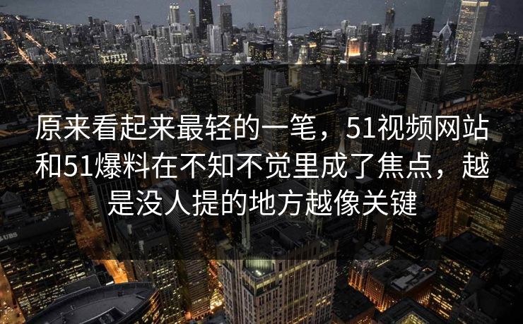 原来看起来最轻的一笔，51视频网站和51爆料在不知不觉里成了焦点，越是没人提的地方越像关键-第1张图片-吃瓜爆料51 - 高清明星黑料放送