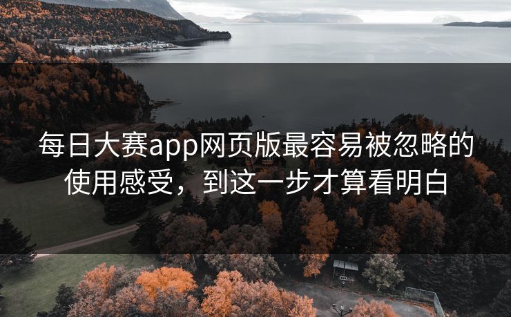 每日大赛app网页版最容易被忽略的使用感受，到这一步才算看明白-第1张图片-吃瓜爆料51 - 高清明星黑料放送