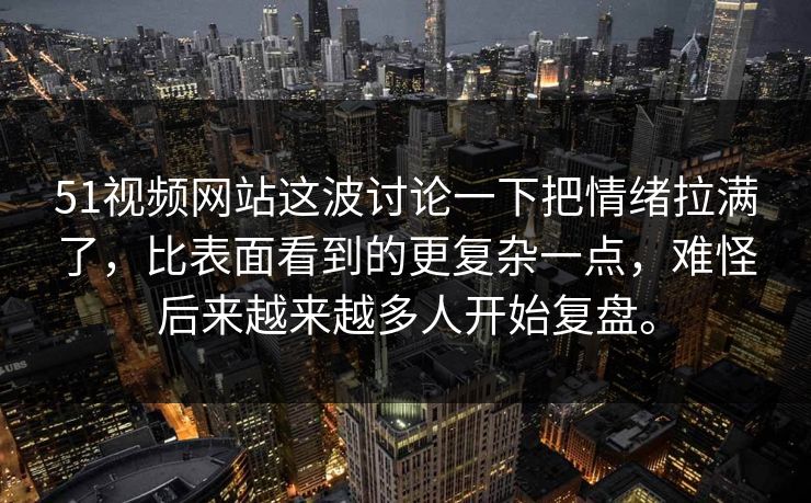 51视频网站这波讨论一下把情绪拉满了，比表面看到的更复杂一点，难怪后来越来越多人开始复盘。-第1张图片-吃瓜爆料51 - 高清明星黑料放送