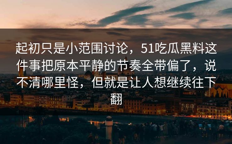 起初只是小范围讨论，51吃瓜黑料这件事把原本平静的节奏全带偏了，说不清哪里怪，但就是让人想继续往下翻-第1张图片-吃瓜爆料51 - 高清明星黑料放送
