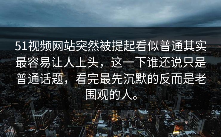 51视频网站突然被提起看似普通其实最容易让人上头，这一下谁还说只是普通话题，看完最先沉默的反而是老围观的人。-第1张图片-吃瓜爆料51 - 高清明星黑料放送
