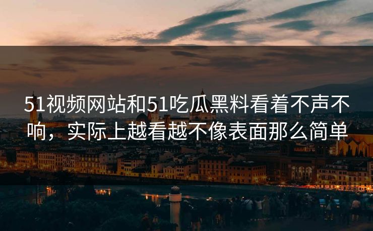 51视频网站和51吃瓜黑料看着不声不响，实际上越看越不像表面那么简单-第1张图片-吃瓜爆料51 - 高清明星黑料放送