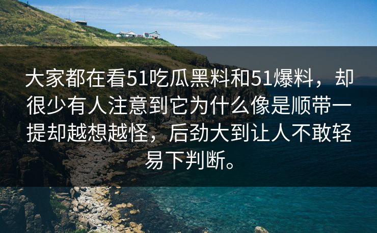 大家都在看51吃瓜黑料和51爆料，却很少有人注意到它为什么像是顺带一提却越想越怪，后劲大到让人不敢轻易下判断。-第1张图片-吃瓜爆料51 - 高清明星黑料放送