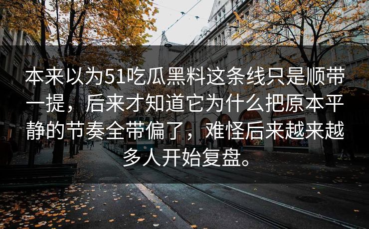 本来以为51吃瓜黑料这条线只是顺带一提，后来才知道它为什么把原本平静的节奏全带偏了，难怪后来越来越多人开始复盘。-第1张图片-吃瓜爆料51 - 高清明星黑料放送