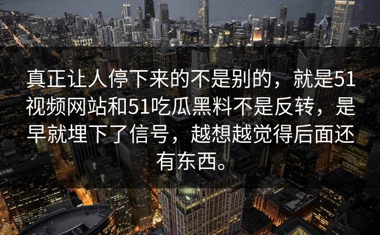 真正让人停下来的不是别的，就是51视频网站和51吃瓜黑料不是反转，是早就埋下了信号，越想越觉得后面还有东西。-第1张图片-吃瓜爆料51 - 高清明星黑料放送