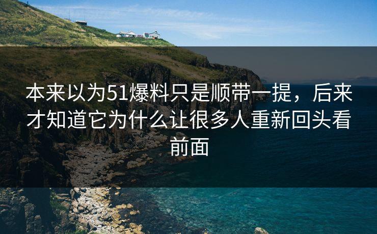本来以为51爆料只是顺带一提，后来才知道它为什么让很多人重新回头看前面-第1张图片-吃瓜爆料51 - 高清明星黑料放送