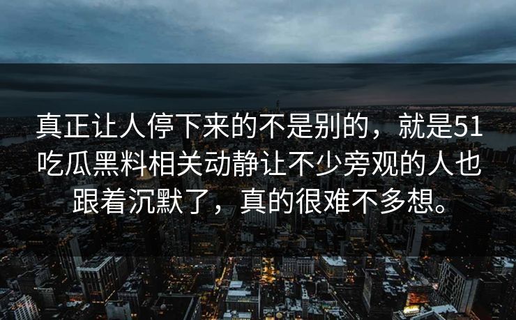 真正让人停下来的不是别的，就是51吃瓜黑料相关动静让不少旁观的人也跟着沉默了，真的很难不多想。-第1张图片-吃瓜爆料51 - 高清明星黑料放送