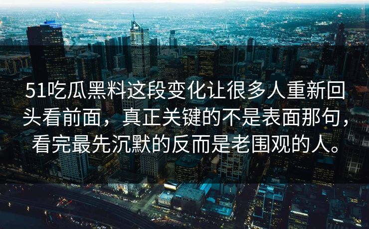 51吃瓜黑料这段变化让很多人重新回头看前面，真正关键的不是表面那句，看完最先沉默的反而是老围观的人。-第1张图片-吃瓜爆料51 - 高清明星黑料放送