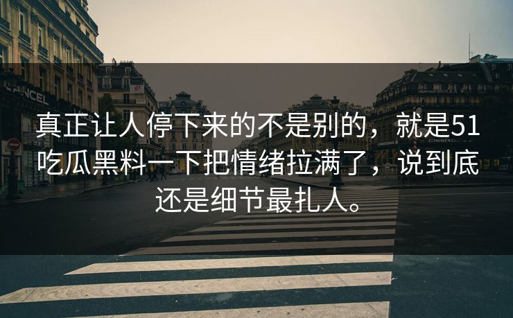 真正让人停下来的不是别的，就是51吃瓜黑料一下把情绪拉满了，说到底还是细节最扎人。-第1张图片-吃瓜爆料51 - 高清明星黑料放送