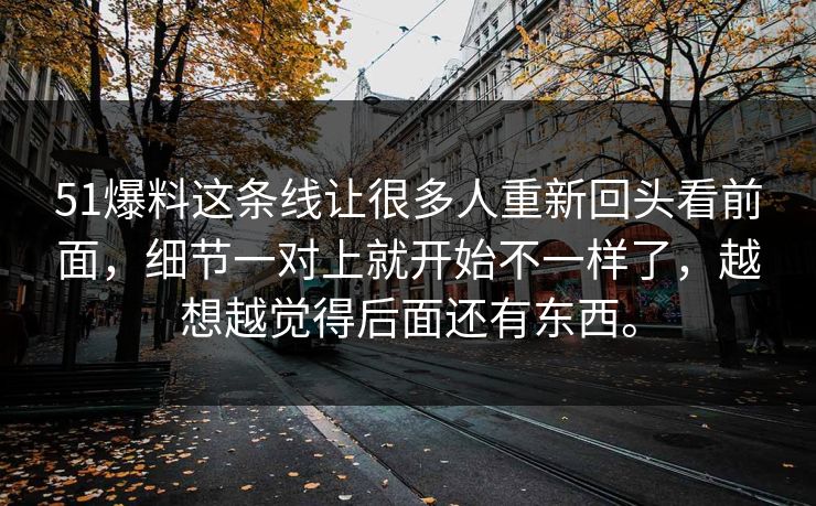 51爆料这条线让很多人重新回头看前面，细节一对上就开始不一样了，越想越觉得后面还有东西。-第1张图片-吃瓜爆料51 - 高清明星黑料放送