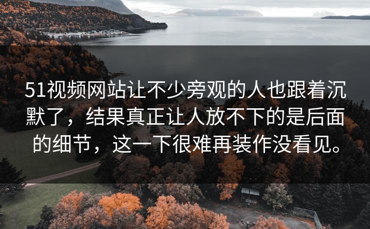 51视频网站让不少旁观的人也跟着沉默了，结果真正让人放不下的是后面的细节，这一下很难再装作没看见。-第1张图片-吃瓜爆料51 - 高清明星黑料放送