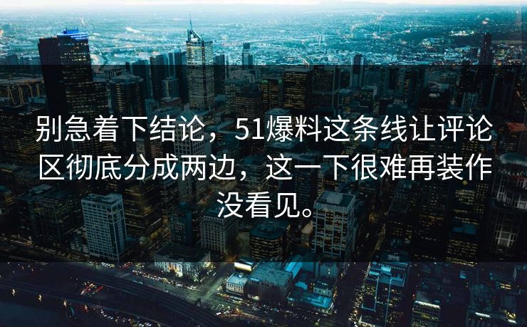 别急着下结论，51爆料这条线让评论区彻底分成两边，这一下很难再装作没看见。-第1张图片-吃瓜爆料51 - 高清明星黑料放送