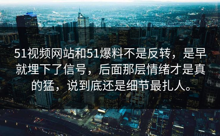 51视频网站和51爆料不是反转，是早就埋下了信号，后面那层情绪才是真的猛，说到底还是细节最扎人。-第1张图片-吃瓜爆料51 - 高清明星黑料放送