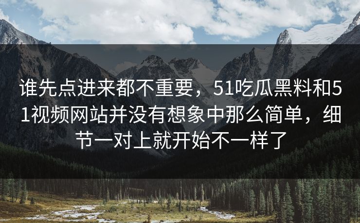 谁先点进来都不重要，51吃瓜黑料和51视频网站并没有想象中那么简单，细节一对上就开始不一样了-第1张图片-吃瓜爆料51 - 高清明星黑料放送