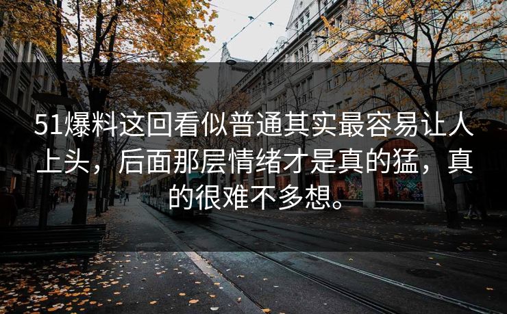 51爆料这回看似普通其实最容易让人上头，后面那层情绪才是真的猛，真的很难不多想。-第1张图片-吃瓜爆料51 - 高清明星黑料放送