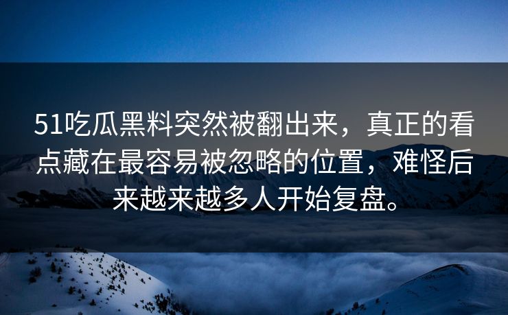 51吃瓜黑料突然被翻出来，真正的看点藏在最容易被忽略的位置，难怪后来越来越多人开始复盘。-第1张图片-吃瓜爆料51 - 高清明星黑料放送