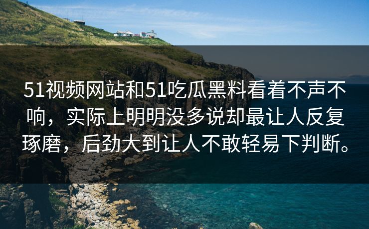 51视频网站和51吃瓜黑料看着不声不响，实际上明明没多说却最让人反复琢磨，后劲大到让人不敢轻易下判断。-第1张图片-吃瓜爆料51 - 高清明星黑料放送