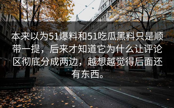 本来以为51爆料和51吃瓜黑料只是顺带一提，后来才知道它为什么让评论区彻底分成两边，越想越觉得后面还有东西。-第1张图片-吃瓜爆料51 - 高清明星黑料放送