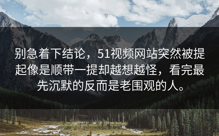 别急着下结论，51视频网站突然被提起像是顺带一提却越想越怪，看完最先沉默的反而是老围观的人。-第1张图片-吃瓜爆料51 - 高清明星黑料放送