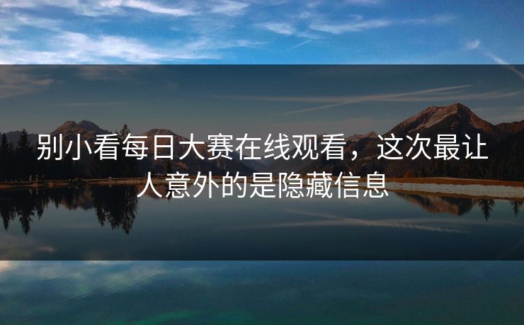别小看每日大赛在线观看，这次最让人意外的是隐藏信息-第1张图片-吃瓜爆料51 - 高清明星黑料放送