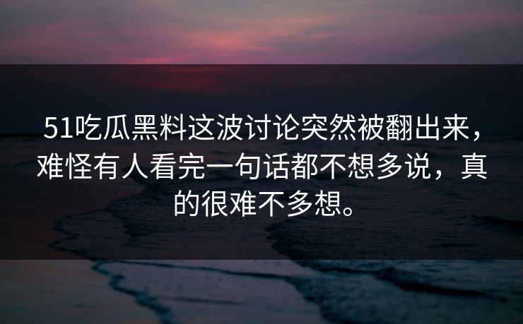 51吃瓜黑料这波讨论突然被翻出来，难怪有人看完一句话都不想多说，真的很难不多想。-第1张图片-吃瓜爆料51 - 高清明星黑料放送