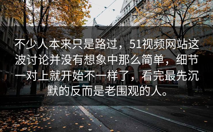 不少人本来只是路过，51视频网站这波讨论并没有想象中那么简单，细节一对上就开始不一样了，看完最先沉默的反而是老围观的人。-第1张图片-吃瓜爆料51 - 高清明星黑料放送