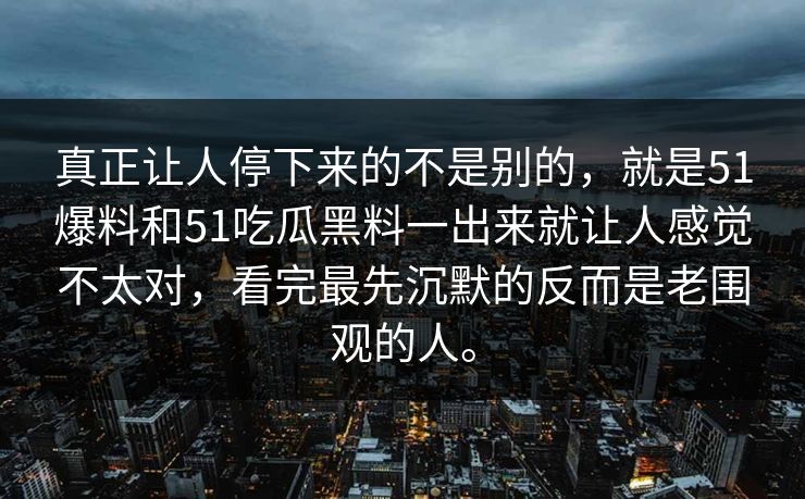 真正让人停下来的不是别的，就是51爆料和51吃瓜黑料一出来就让人感觉不太对，看完最先沉默的反而是老围观的人。-第1张图片-吃瓜爆料51 - 高清明星黑料放送