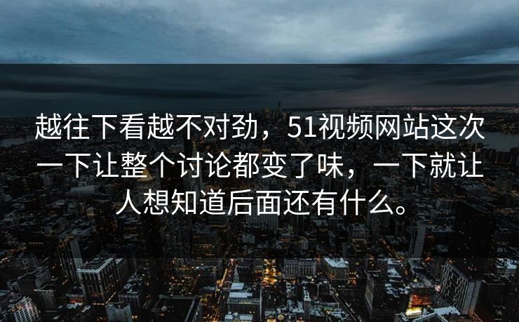 越往下看越不对劲，51视频网站这次一下让整个讨论都变了味，一下就让人想知道后面还有什么。-第1张图片-吃瓜爆料51 - 高清明星黑料放送