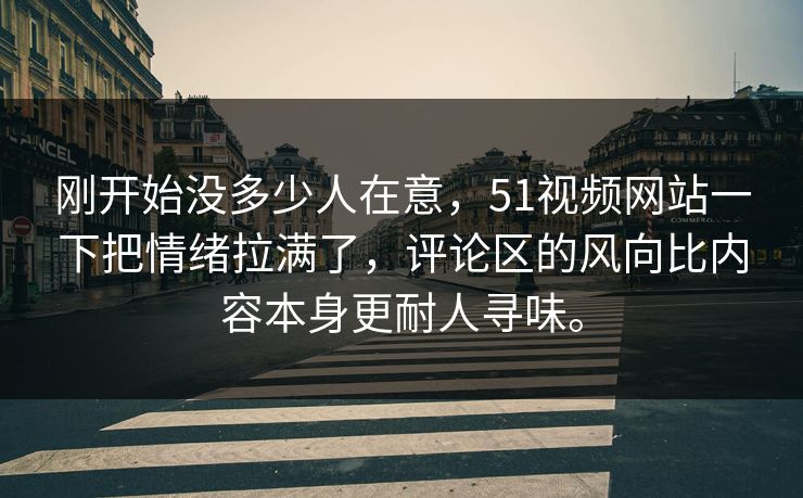 刚开始没多少人在意，51视频网站一下把情绪拉满了，评论区的风向比内容本身更耐人寻味。-第1张图片-吃瓜爆料51 - 高清明星黑料放送