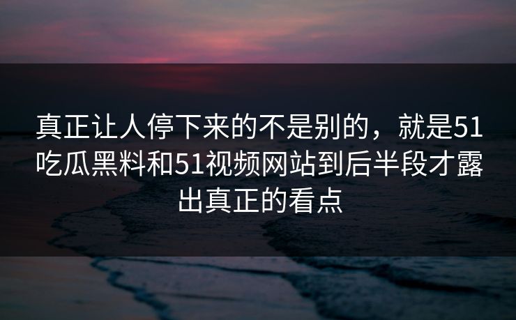 真正让人停下来的不是别的，就是51吃瓜黑料和51视频网站到后半段才露出真正的看点-第1张图片-吃瓜爆料51 - 高清明星黑料放送