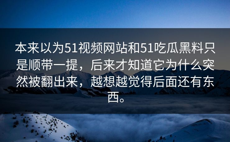 本来以为51视频网站和51吃瓜黑料只是顺带一提，后来才知道它为什么突然被翻出来，越想越觉得后面还有东西。-第1张图片-吃瓜爆料51 - 高清明星黑料放送