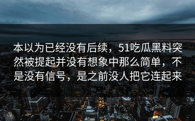 本以为已经没有后续，51吃瓜黑料突然被提起并没有想象中那么简单，不是没有信号，是之前没人把它连起来-第1张图片-吃瓜爆料51 - 高清明星黑料放送