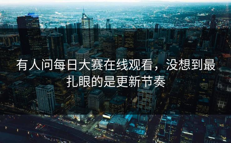 有人问每日大赛在线观看，没想到最扎眼的是更新节奏-第1张图片-吃瓜爆料51 - 高清明星黑料放送