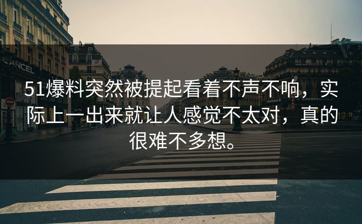 51爆料突然被提起看着不声不响，实际上一出来就让人感觉不太对，真的很难不多想。-第1张图片-吃瓜爆料51 - 高清明星黑料放送