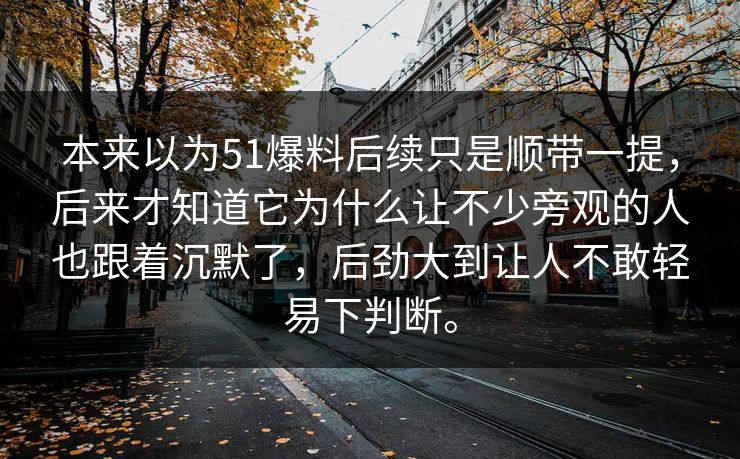 本来以为51爆料后续只是顺带一提，后来才知道它为什么让不少旁观的人也跟着沉默了，后劲大到让人不敢轻易下判断。-第1张图片-吃瓜爆料51 - 高清明星黑料放送