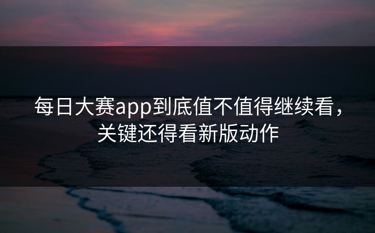 每日大赛app到底值不值得继续看，关键还得看新版动作-第1张图片-吃瓜爆料51 - 高清明星黑料放送