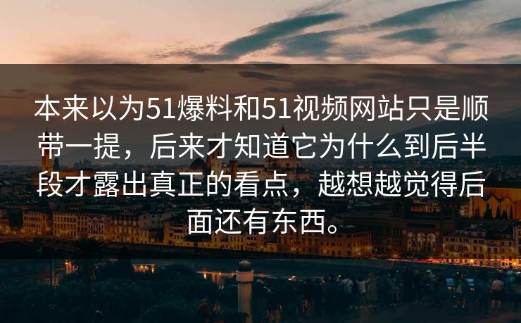 本来以为51爆料和51视频网站只是顺带一提，后来才知道它为什么到后半段才露出真正的看点，越想越觉得后面还有东西。-第1张图片-吃瓜爆料51 - 高清明星黑料放送