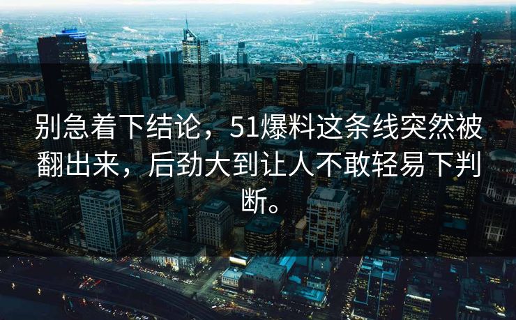 别急着下结论，51爆料这条线突然被翻出来，后劲大到让人不敢轻易下判断。-第1张图片-吃瓜爆料51 - 高清明星黑料放送
