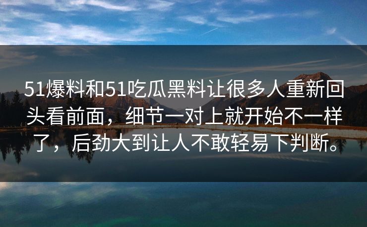 51爆料和51吃瓜黑料让很多人重新回头看前面，细节一对上就开始不一样了，后劲大到让人不敢轻易下判断。-第1张图片-吃瓜爆料51 - 高清明星黑料放送