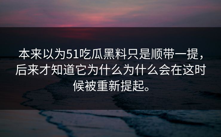 本来以为51吃瓜黑料只是顺带一提，后来才知道它为什么为什么会在这时候被重新提起。-第1张图片-吃瓜爆料51 - 高清明星黑料放送