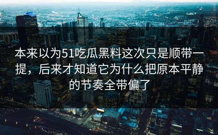 本来以为51吃瓜黑料这次只是顺带一提，后来才知道它为什么把原本平静的节奏全带偏了-第1张图片-吃瓜爆料51 - 高清明星黑料放送