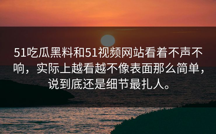 51吃瓜黑料和51视频网站看着不声不响，实际上越看越不像表面那么简单，说到底还是细节最扎人。-第1张图片-吃瓜爆料51 - 高清明星黑料放送
