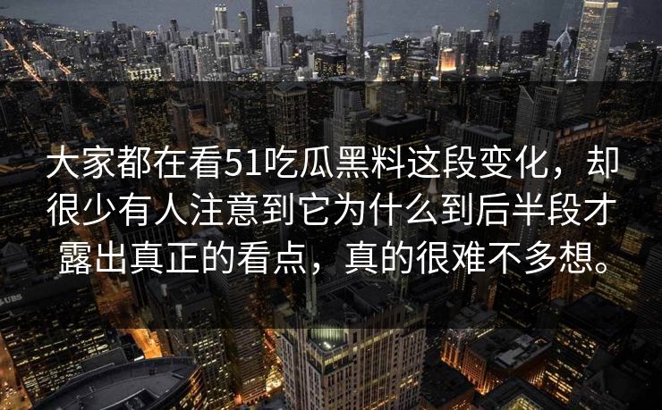 大家都在看51吃瓜黑料这段变化，却很少有人注意到它为什么到后半段才露出真正的看点，真的很难不多想。-第1张图片-吃瓜爆料51 - 高清明星黑料放送